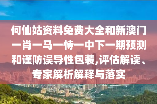 何仙姑資料免費(fèi)大全和新澳門一肖一馬一恃一中下一期預(yù)測和謹(jǐn)防誤導(dǎo)性包裝,評估解讀、專家解析解釋與落實(shí)