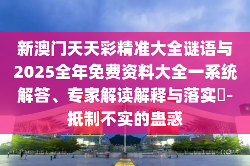 新澳門天天彩精準大全謎語與2025全年免費資料大全一系統(tǒng)解答、專家解讀解釋與落實?-抵制不實的蠱惑
