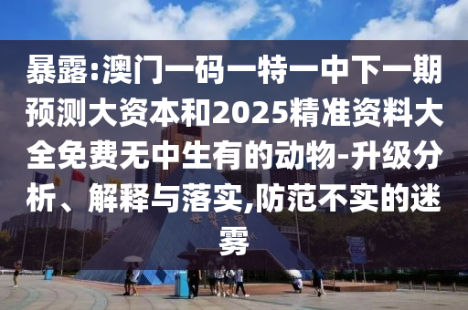 暴露:澳門一碼一特一中下一期預(yù)測大資本和2025精準(zhǔn)資料大全免費(fèi)無中生有的動物-升級分析、解釋與落實(shí),防范不實(shí)的迷霧