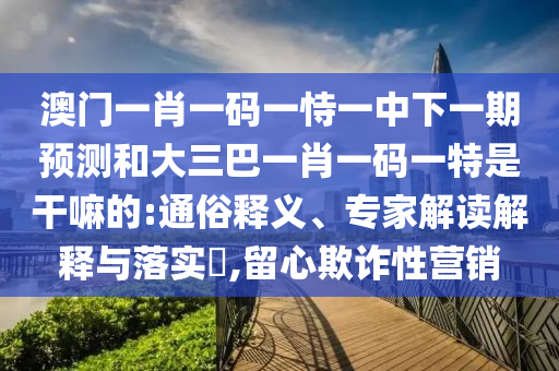 澳門一肖一碼一恃一中下一期預測和大三巴一肖一碼一特是干嘛的:通俗釋義、專家解讀解釋與落實?,留心欺詐性營銷