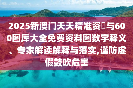 2025新澳門天天精準(zhǔn)資枓與600圖庫大全免費(fèi)資料圖數(shù)字釋義、專家解讀解釋與落實(shí),謹(jǐn)防虛假鼓吹危害