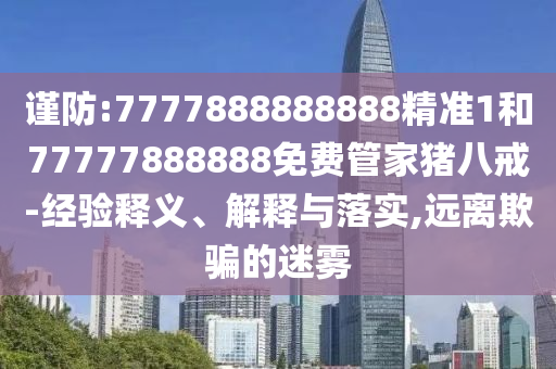 謹防:7777888888888精準1和77777888888免費管家豬八戒-經(jīng)驗釋義、解釋與落實,遠離欺騙的迷霧