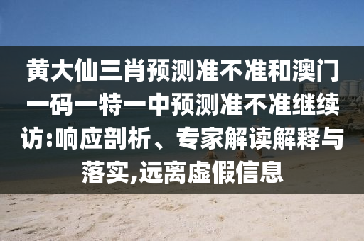 黃大仙三肖預(yù)測準(zhǔn)不準(zhǔn)和澳門一碼一特一中預(yù)測準(zhǔn)不準(zhǔn)繼續(xù)訪:響應(yīng)剖析、專家解讀解釋與落實(shí),遠(yuǎn)離虛假信息