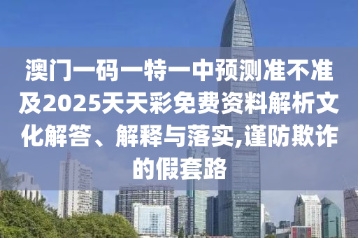 澳門一碼一特一中預(yù)測準(zhǔn)不準(zhǔn)及2025天天彩免費(fèi)資料解析文化解答、解釋與落實(shí),謹(jǐn)防欺詐的假套路