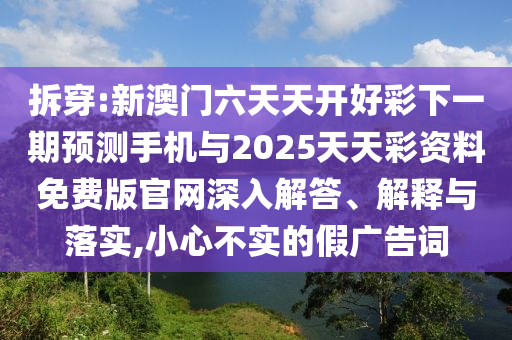 拆穿:新澳門六天天開好彩下一期預(yù)測手機與2025天天彩資料免費版官網(wǎng)深入解答、解釋與落實,小心不實的假廣告詞