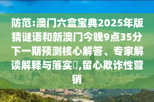 防范:澳門六盒寶典2025年版猜謎語(yǔ)和新澳門今晚9點(diǎn)35分下一期預(yù)測(cè)核心解答、專家解讀解釋與落實(shí)?,留心欺詐性營(yíng)銷