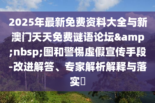 2025年最新免費(fèi)資料大全與新澳門天天免費(fèi)謎語(yǔ)論壇&nbsp;圖和警惕虛假宣傳手段-改進(jìn)解答、專家解析解釋與落實(shí)?