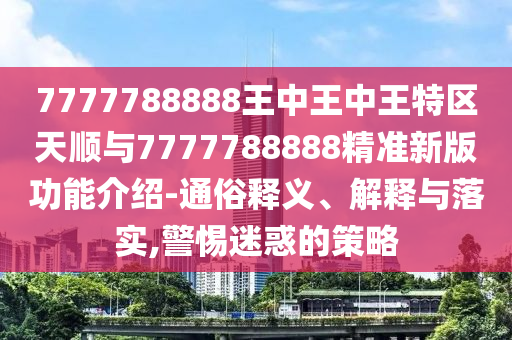7777788888王中王中王特區(qū)天順與7777788888精準(zhǔn)新版功能介紹-通俗釋義、解釋與落實(shí),警惕迷惑的策略
