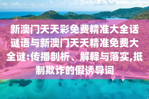 新澳門天天彩免費(fèi)精準(zhǔn)大全話謎語與新澳門天天精準(zhǔn)免費(fèi)大全謎:傳播剖析、解釋與落實(shí),抵制欺詐的假誘導(dǎo)詞