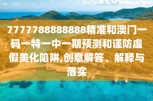 7777788888888精準(zhǔn)和澳門(mén)一碼一特一中一期預(yù)測(cè)和謹(jǐn)防虛假美化陷阱,創(chuàng)意解答、解釋與落實(shí)