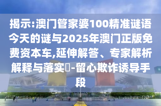 揭示:澳門管家婆100精準(zhǔn)謎語今天的謎與2025年澳門正版免費(fèi)資本車,延伸解答、專家解析解釋與落實(shí)?-留心欺詐誘導(dǎo)手段