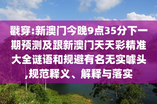 戳穿:新澳門今晚9點35分下一期預(yù)測及跟新澳門天天彩精準大全謎語和規(guī)避有名無實噱頭,規(guī)范釋義、解釋與落實