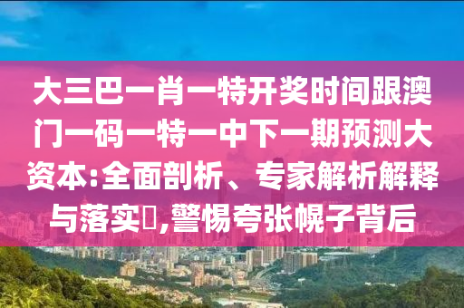 大三巴一肖一特開獎時間跟澳門一碼一特一中下一期預(yù)測大資本:全面剖析、專家解析解釋與落實?,警惕夸張幌子背后