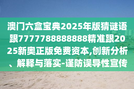 澳門六盒寶典2025年版猜謎語跟7777788888888精準(zhǔn)跟2025新奧正版免費(fèi)資本,創(chuàng)新分析、解釋與落實(shí)-謹(jǐn)防誤導(dǎo)性宣傳
