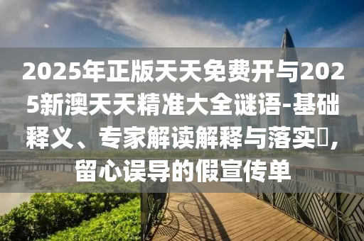 2025年正版天天免費(fèi)開(kāi)與2025新澳天天精準(zhǔn)大全謎語(yǔ)-基礎(chǔ)釋義、專家解讀解釋與落實(shí)?,留心誤導(dǎo)的假宣傳單