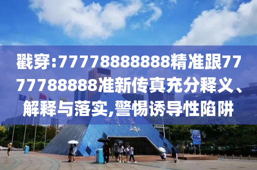 戳穿:77778888888精準(zhǔn)跟7777788888準(zhǔn)新傳真充分釋義、解釋與落實(shí),警惕誘導(dǎo)性陷阱