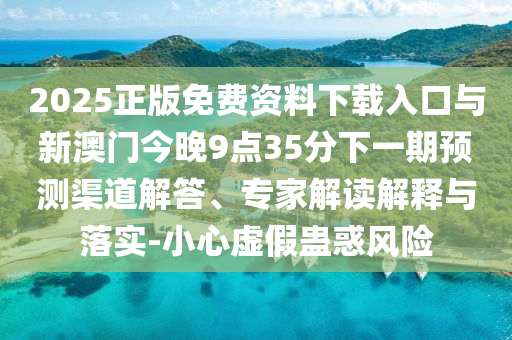 2025正版免費(fèi)資料下載入口與新澳門今晚9點(diǎn)35分下一期預(yù)測渠道解答、專家解讀解釋與落實(shí)-小心虛假蠱惑風(fēng)險