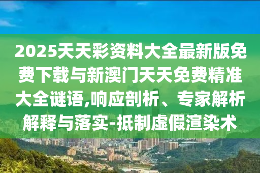 2025天天彩資料大全最新版免費(fèi)下載與新澳門(mén)天天免費(fèi)精準(zhǔn)大全謎語(yǔ),響應(yīng)剖析、專家解析解釋與落實(shí)-抵制虛假渲染術(shù)