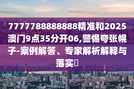 7777788888888精準(zhǔn)和2025澳門9點35分開06,警惕夸張幌子-案例解答、專家解析解釋與落實?