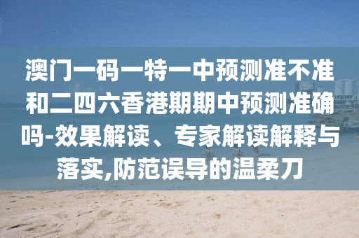 澳門一碼一特一中預測準不準和二四六香港期期中預測準確嗎-效果解讀、專家解讀解釋與落實,防范誤導的溫柔刀