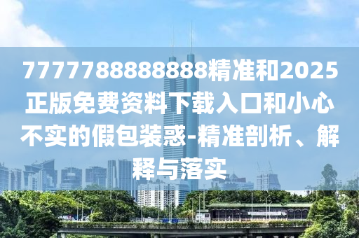 7777788888888精準(zhǔn)和2025正版免費(fèi)資料下載入口和小心不實(shí)的假包裝惑-精準(zhǔn)剖析、解釋與落實(shí)
