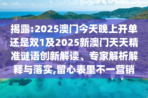 揭露:2025澳門(mén)今天晚上開(kāi)單還是雙1及2025新澳門(mén)天天精準(zhǔn)謎語(yǔ)創(chuàng)新解讀、專家解析解釋與落實(shí),留心表里不一營(yíng)銷(xiāo)