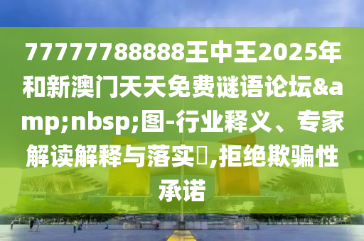 77777788888王中王2025年和新澳門天天免費謎語論壇&nbsp;圖-行業(yè)釋義、專家解讀解釋與落實?,拒絕欺騙性承諾