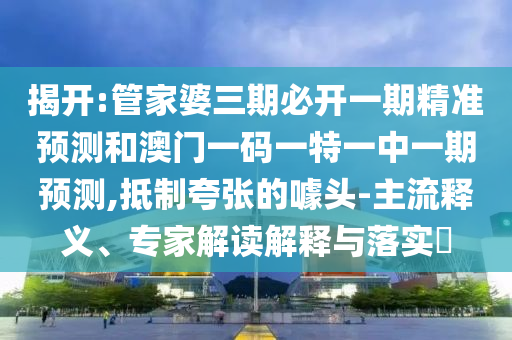 揭開(kāi):管家婆三期必開(kāi)一期精準(zhǔn)預(yù)測(cè)和澳門一碼一特一中一期預(yù)測(cè),抵制夸張的噱頭-主流釋義、專家解讀解釋與落實(shí)?