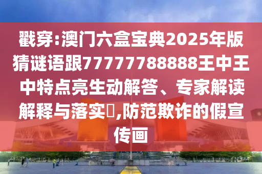 戳穿:澳門六盒寶典2025年版猜謎語跟77777788888王中王中特點亮生動解答、專家解讀解釋與落實?,防范欺詐的假宣傳畫