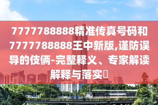 7777788888精準(zhǔn)傳真號(hào)碼和7777788888王中新版,謹(jǐn)防誤導(dǎo)的伎倆-完整釋義、專家解讀解釋與落實(shí)?