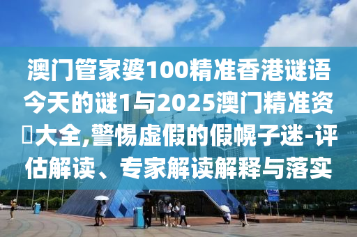 澳門管家婆100精準(zhǔn)香港謎語(yǔ)今天的謎1與2025澳門精準(zhǔn)資枓大全,警惕虛假的假幌子迷-評(píng)估解讀、專家解讀解釋與落實(shí)