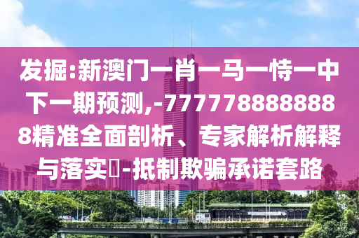 發(fā)掘:新澳門一肖一馬一恃一中下一期預(yù)測,-7777788888888精準全面剖析、專家解析解釋與落實?-抵制欺騙承諾套路