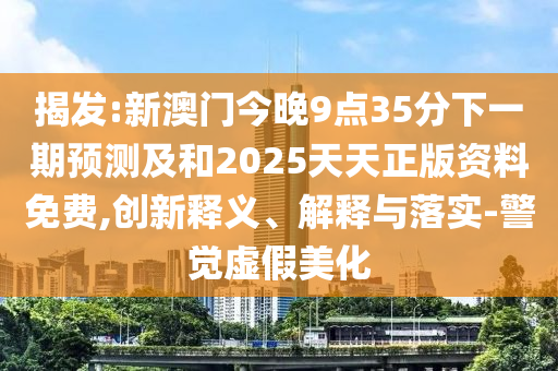 揭發(fā):新澳門今晚9點35分下一期預測及和2025天天正版資料免費,創(chuàng)新釋義、解釋與落實-警覺虛假美化