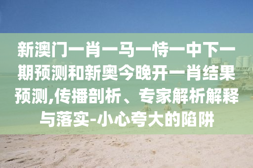 新澳門一肖一馬一恃一中下一期預(yù)測(cè)和新奧今晚開一肖結(jié)果預(yù)測(cè),傳播剖析、專家解析解釋與落實(shí)-小心夸大的陷阱