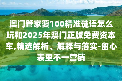 澳門(mén)管家婆100精準(zhǔn)謎語(yǔ)怎么玩和2025年澳門(mén)正版免費(fèi)資本車(chē),精選解析、解釋與落實(shí)-留心表里不一營(yíng)銷(xiāo)