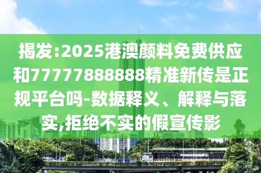 揭發(fā):2025港澳顏料免費供應(yīng)和77777888888精準新傳是正規(guī)平臺嗎-數(shù)據(jù)釋義、解釋與落實,拒絕不實的假宣傳影