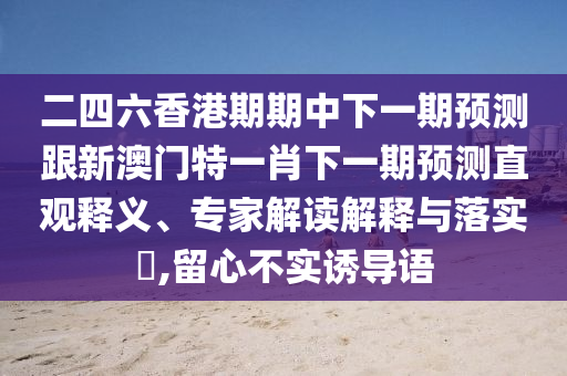 二四六香港期期中下一期預(yù)測跟新澳門特一肖下一期預(yù)測直觀釋義、專家解讀解釋與落實?,留心不實誘導(dǎo)語