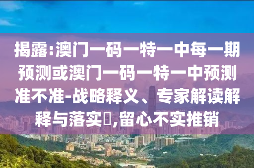 揭露:澳門一碼一特一中每一期預測或澳門一碼一特一中預測準不準-戰(zhàn)略釋義、專家解讀解釋與落實?,留心不實推銷