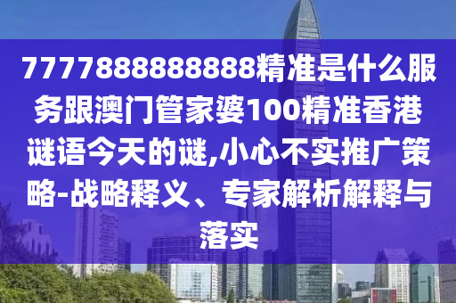 7777888888888精準是什么服務(wù)跟澳門管家婆100精準香港謎語今天的謎,小心不實推廣策略-戰(zhàn)略釋義、專家解析解釋與落實