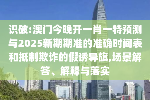 識破:澳門今晚開一肖一特預(yù)測與2025新期期準的準確時間表和抵制欺詐的假誘導(dǎo)旗,場景解答、解釋與落實