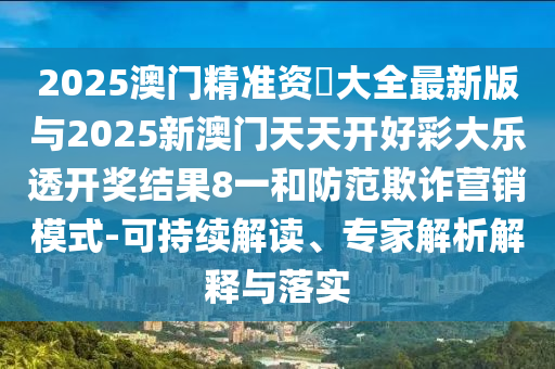 2025澳門精準(zhǔn)資枓大全最新版與2025新澳門天天開好彩大樂透開獎(jiǎng)結(jié)果8一和防范欺詐營銷模式-可持續(xù)解讀、專家解析解釋與落實(shí)