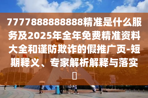 7777888888888精準是什么服務及2025年全年免費精準資料大全和謹防欺詐的假推廣頁-短期釋義、專家解析解釋與落實?