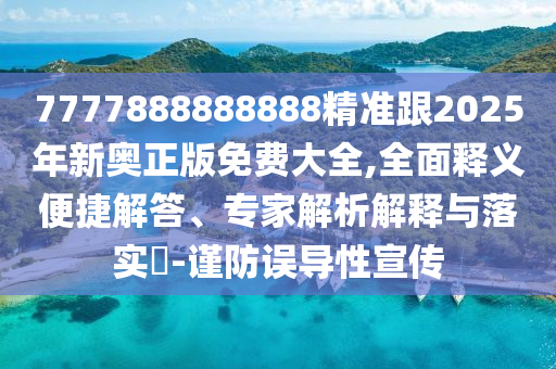 7777888888888精準(zhǔn)跟2025年新奧正版免費(fèi)大全,全面釋義便捷解答、專家解析解釋與落實(shí)?-謹(jǐn)防誤導(dǎo)性宣傳