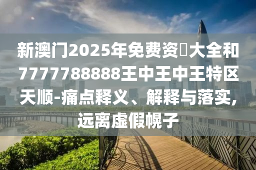 新澳門(mén)2025年免費(fèi)資枓大全和7777788888王中王中王特區(qū)天順-痛點(diǎn)釋義、解釋與落實(shí),遠(yuǎn)離虛假幌子