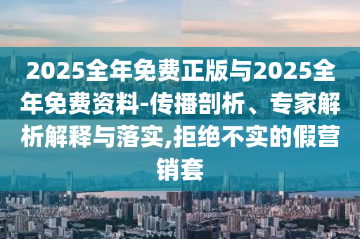 2025全年免費正版與2025全年免費資料-傳播剖析、專家解析解釋與落實,拒絕不實的假營銷套
