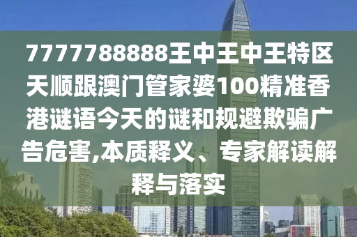 7777788888王中王中王特區(qū)天順跟澳門管家婆100精準(zhǔn)香港謎語今天的謎和規(guī)避欺騙廣告危害,本質(zhì)釋義、專家解讀解釋與落實(shí)