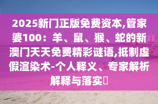 2025新門正版免費資本,管家婆100：羊、鼠、猴、蛇的新澳門天天免費精彩謎語,抵制虛假渲染術(shù)-個人釋義、專家解析解釋與落實?
