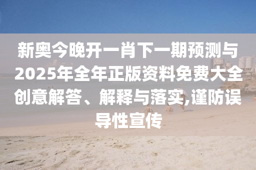 新奧今晚開一肖下一期預(yù)測與2025年全年正版資料免費大全創(chuàng)意解答、解釋與落實,謹防誤導(dǎo)性宣傳