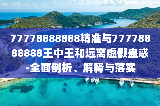 77778888888精準(zhǔn)與77778888888王中王和遠(yuǎn)離虛假蠱惑-全面剖析、解釋與落實(shí)