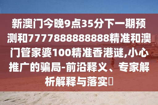 新澳門今晚9點(diǎn)35分下一期預(yù)測和7777888888888精準(zhǔn)和澳門管家婆100精準(zhǔn)香港謎,小心推廣的騙局-前沿釋義、專家解析解釋與落實(shí)?